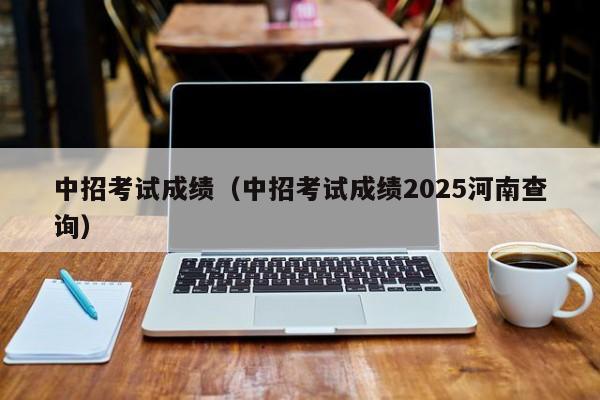 中招考试成绩（中招考试成绩2025河南查询）